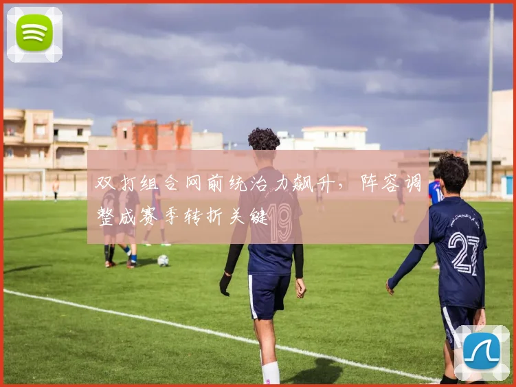 双打组合网前统治力飙升，阵容调整成赛季转折关键