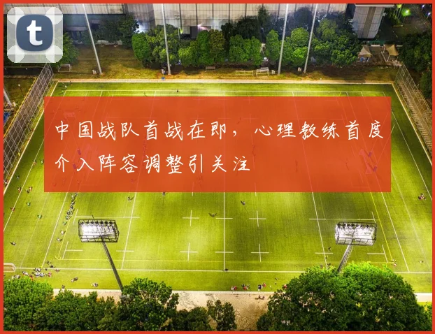 中国战队首战在即，心理教练首度介入阵容调整引关注