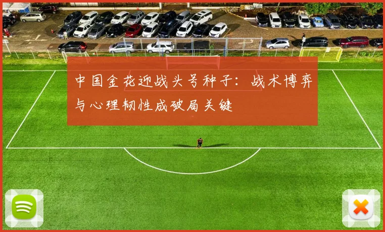 中国金花迎战头号种子：战术博弈与心理韧性成破局关键