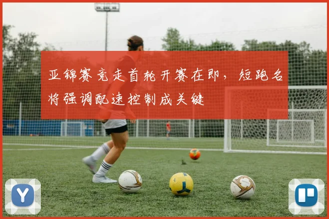 亚锦赛竞走首轮开赛在即，短跑名将强调配速控制成关键