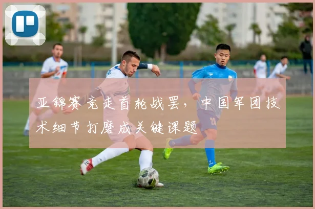 亚锦赛竞走首轮战罢，中国军团技术细节打磨成关键课题