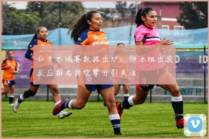 公开水域赛数据出炉，仰泳组出发反应排名持续攀升引关注