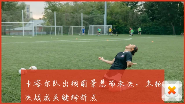 卡塔尔队出线前景悬而未决，末轮决战成关键转折点