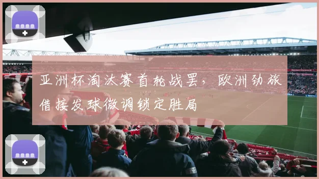 亚洲杯淘汰赛首轮战罢，欧洲劲旅借接发球微调锁定胜局