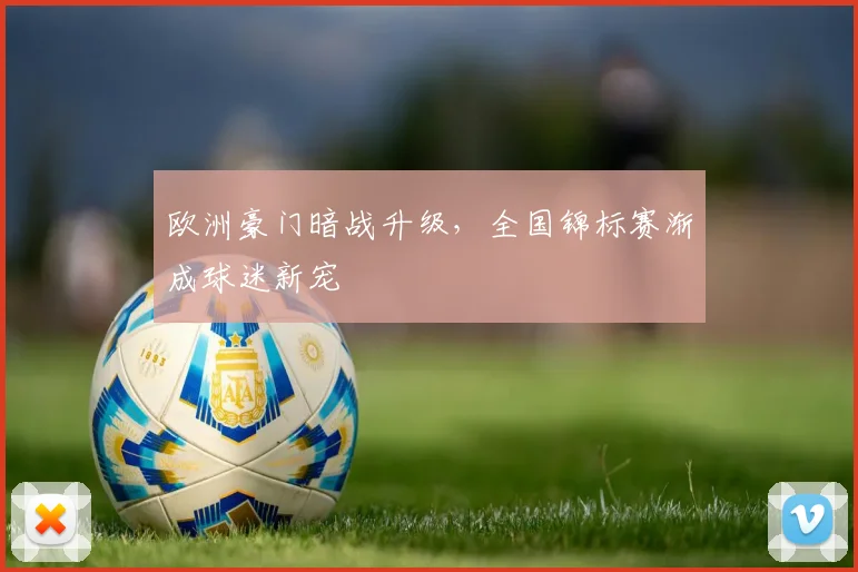 欧洲豪门暗战升级，全国锦标赛渐成球迷新宠