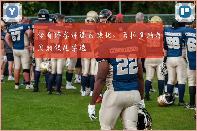 传奇阵容评选白热化，马拉多纳与贝利领跑票选