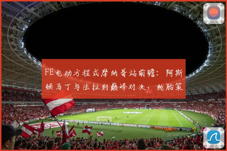 FE电动方程式摩纳哥站前瞻：阿斯顿马丁与法拉利巅峰对决，轮胎策略成关键变量