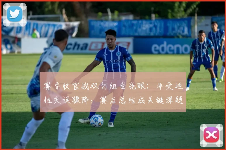 赛季收官战双打组合亮眼：非受迫性失误骤降，赛后总结成关键课题