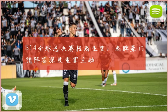 S14全球总决赛格局生变，老牌豪门凭阵容深度重掌主动