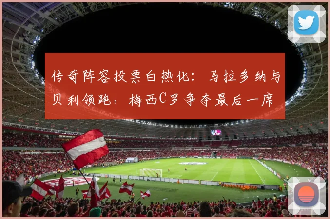 传奇阵容投票白热化：马拉多纳与贝利领跑，梅西C罗争夺最后一席