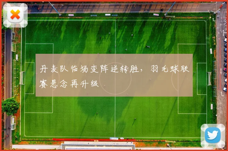丹麦队临场变阵逆转胜，羽毛球联赛悬念再升级
