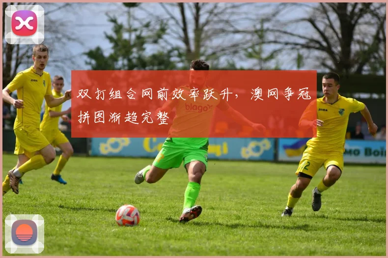 双打组合网前效率跃升，澳网争冠拼图渐趋完整