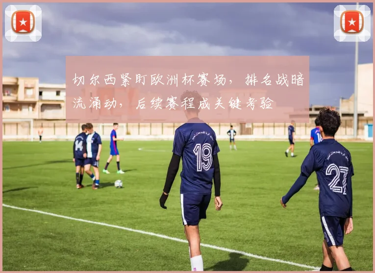 切尔西紧盯欧洲杯赛场，排名战暗流涌动，后续赛程成关键考验