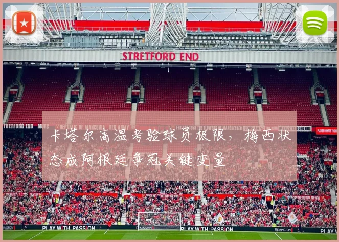 卡塔尔高温考验球员极限，梅西状态成阿根廷争冠关键变量