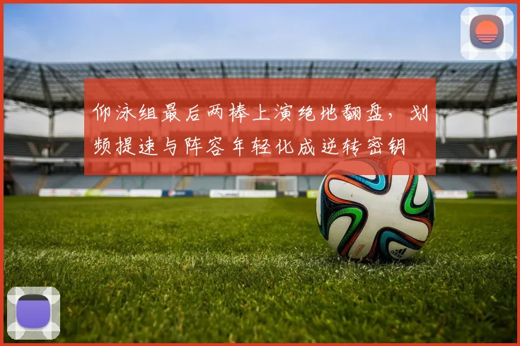 仰泳组最后两棒上演绝地翻盘，划频提速与阵容年轻化成逆转密钥