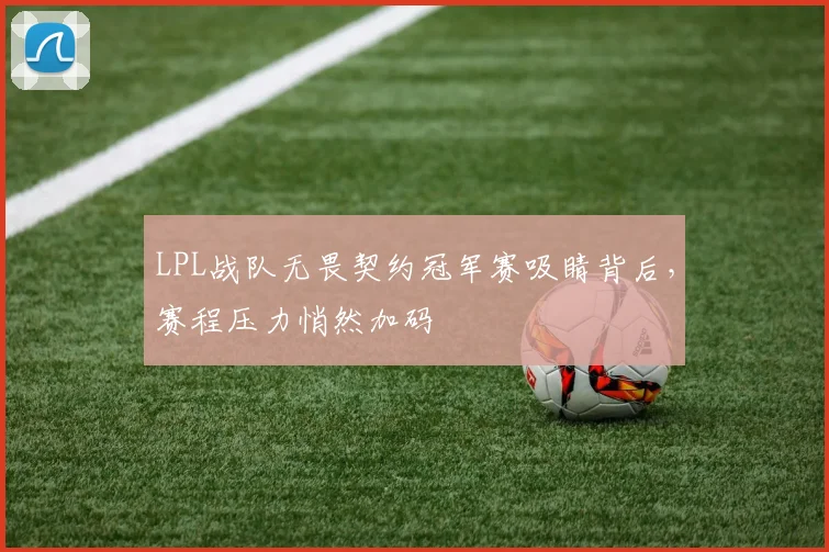 LPL战队无畏契约冠军赛吸睛背后，赛程压力悄然加码