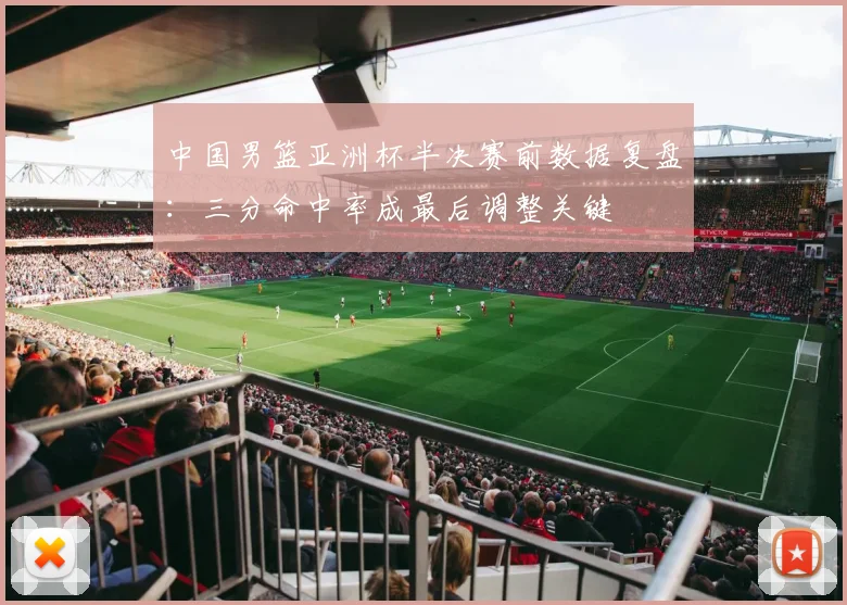 中国男篮亚洲杯半决赛前数据复盘：三分命中率成最后调整关键