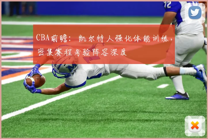 CBA前瞻：凯尔特人强化体能训练，密集赛程考验阵容深度