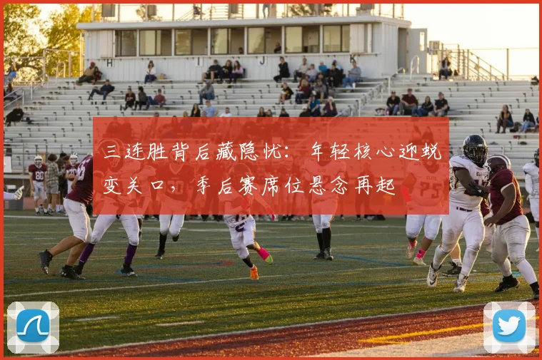 三连胜背后藏隐忧：年轻核心迎蜕变关口，季后赛席位悬念再起