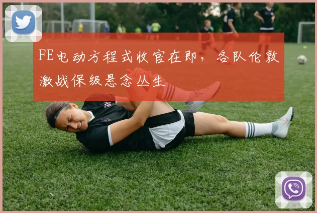 FE电动方程式收官在即，各队伦敦激战保级悬念丛生