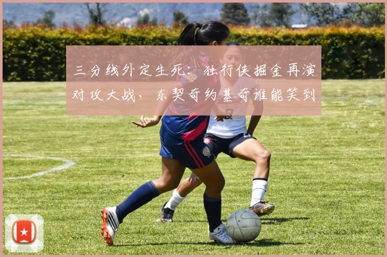 三分线外定生死：独行侠掘金再演对攻大战，东契奇约基奇谁能笑到最后