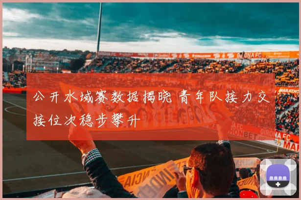 公开水域赛数据揭晓 青年队接力交接位次稳步攀升