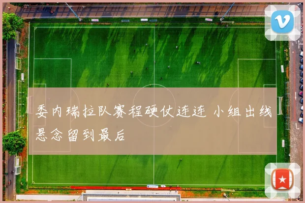 委内瑞拉队赛程硬仗连连 小组出线悬念留到最后