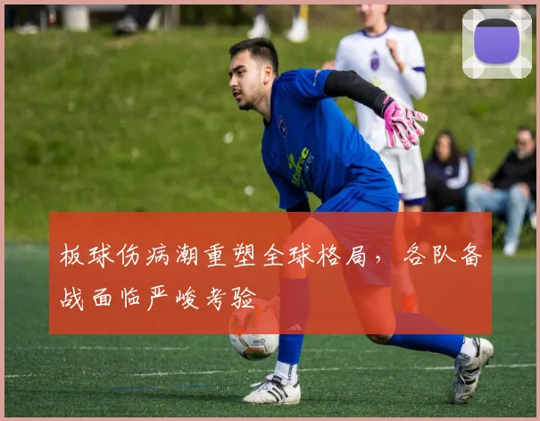 板球伤病潮重塑全球格局，各队备战面临严峻考验
