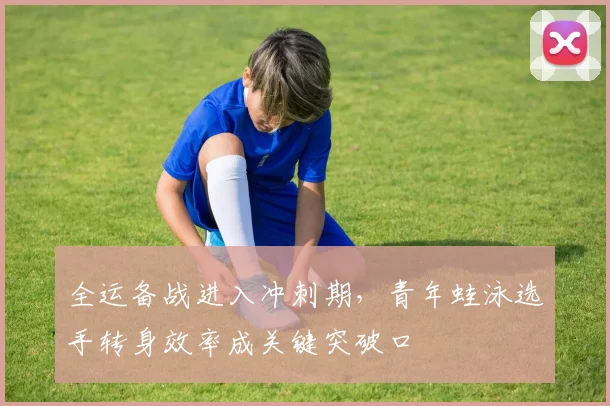 全运备战进入冲刺期，青年蛙泳选手转身效率成关键突破口