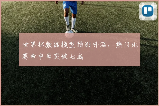 世界杯数据模型预测升温，热门比赛命中率突破七成