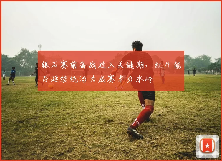 银石赛前备战进入关键期，红牛能否延续统治力成赛季分水岭