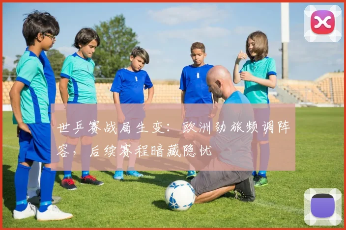 世乒赛战局生变：欧洲劲旅频调阵容，后续赛程暗藏隐忧