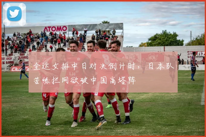 全运女排中日对决倒计时，日本队苦练拦网欲破中国高塔阵