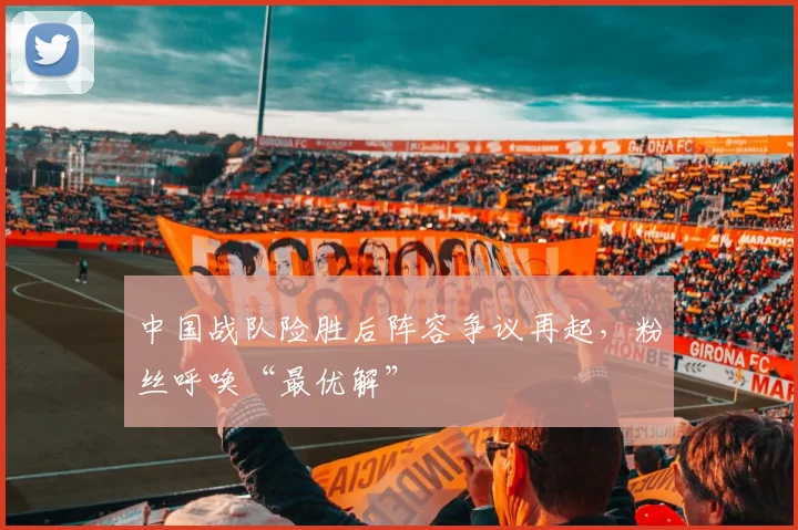 中国战队险胜后阵容争议再起，粉丝呼唤“最优解”