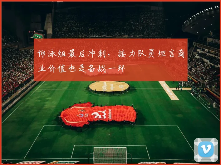 仰泳组最后冲刺，接力队员坦言商业价值也是备战一环