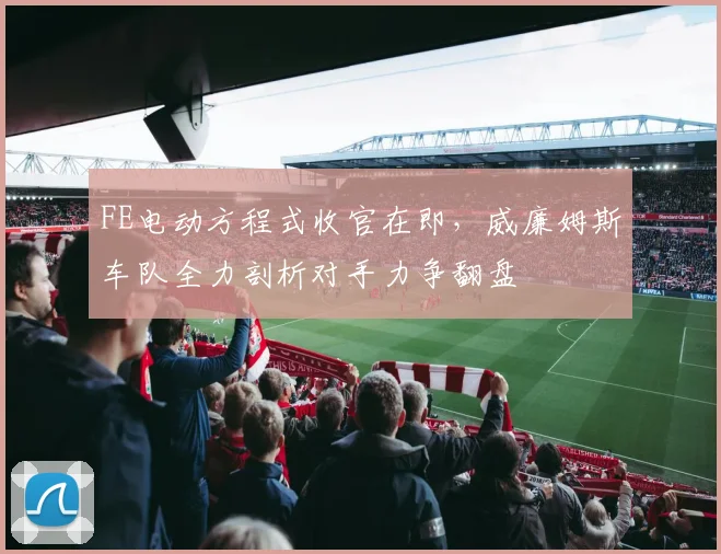 FE电动方程式收官在即，威廉姆斯车队全力剖析对手力争翻盘